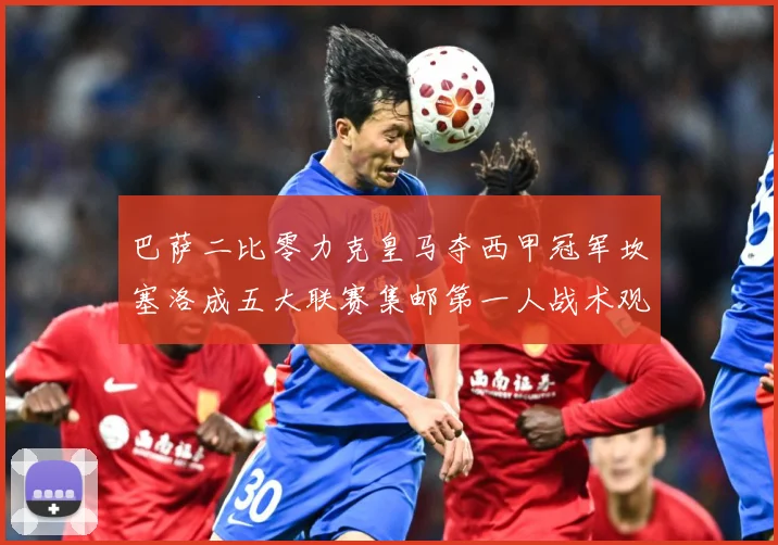 巴萨二比零力克皇马夺西甲冠军坎塞洛成五大联赛集邮第一人战术观察