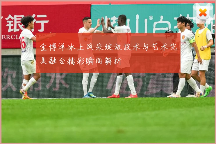 金博洋冰上风采绽放技术与艺术完美融合精彩瞬间解析