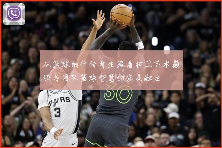 从篮球纳什传奇生涯看控卫艺术巅峰与团队篮球智慧的完美融合