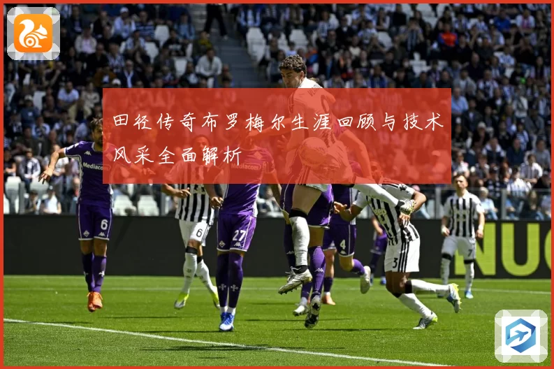 田径传奇布罗梅尔生涯回顾与技术风采全面解析