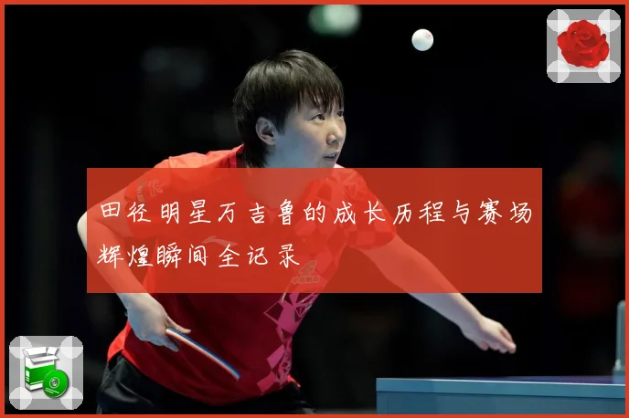 田径明星万吉鲁的成长历程与赛场辉煌瞬间全记录