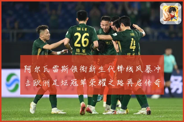 阿尔瓦雷斯领衔新生代锋线风暴冲击欧洲足坛冠军荣耀之路再启传奇