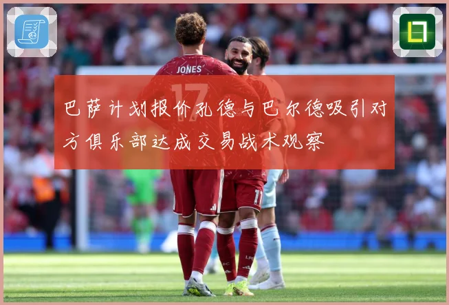 巴萨计划报价孔德与巴尔德吸引对方俱乐部达成交易战术观察