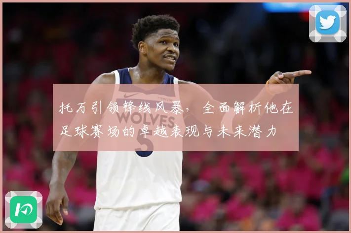 托万引领锋线风暴，全面解析他在足球赛场的卓越表现与未来潜力