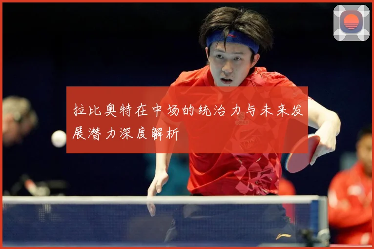 拉比奥特在中场的统治力与未来发展潜力深度解析