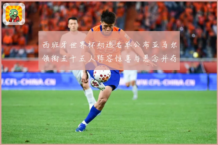 西班牙世界杯初选名单公布亚马尔领衔五十五人阵容惊喜与悬念并存战术观察