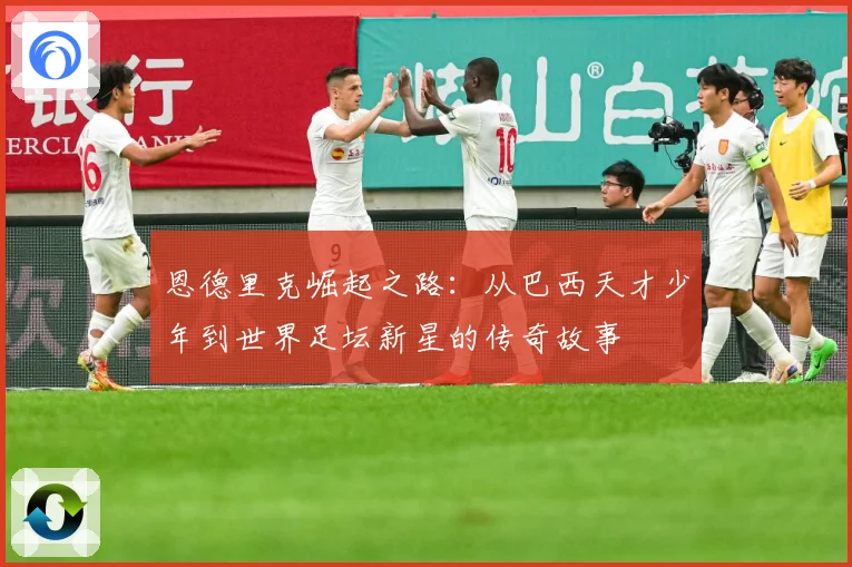 恩德里克崛起之路：从巴西天才少年到世界足坛新星的传奇故事