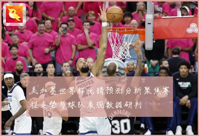 美加墨世界杯竞猜预测分析聚焦赛程走势与球队表现数据研判