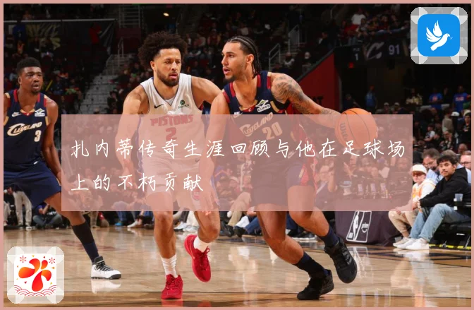 扎内蒂传奇生涯回顾与他在足球场上的不朽贡献