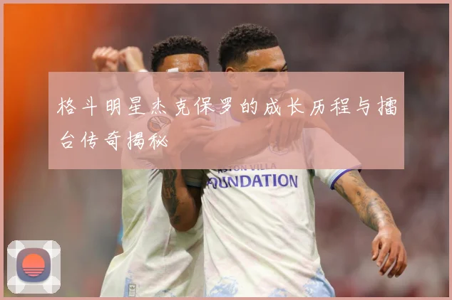 格斗明星杰克保罗的成长历程与擂台传奇揭秘