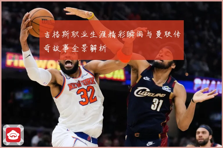 吉格斯职业生涯精彩瞬间与曼联传奇故事全景解析