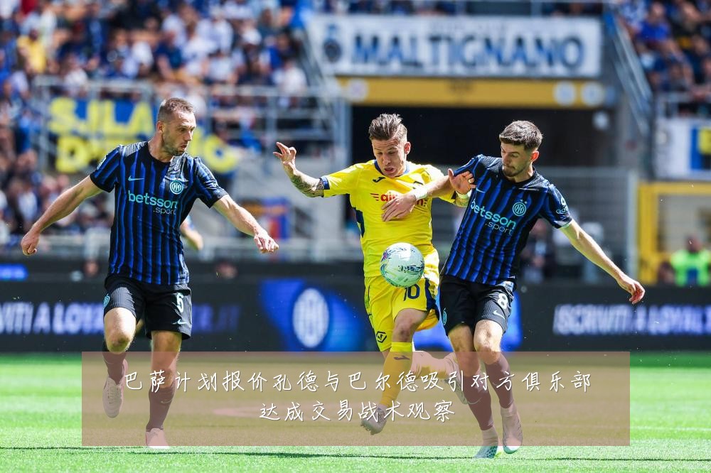 巴萨计划报价孔德与巴尔德吸引对方俱乐部达成交易战术观察