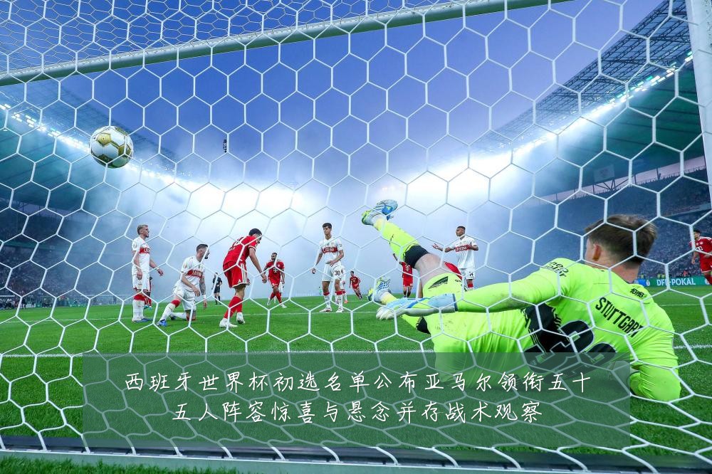 西班牙世界杯初选名单公布亚马尔领衔五十五人阵容惊喜与悬念并存战术观察