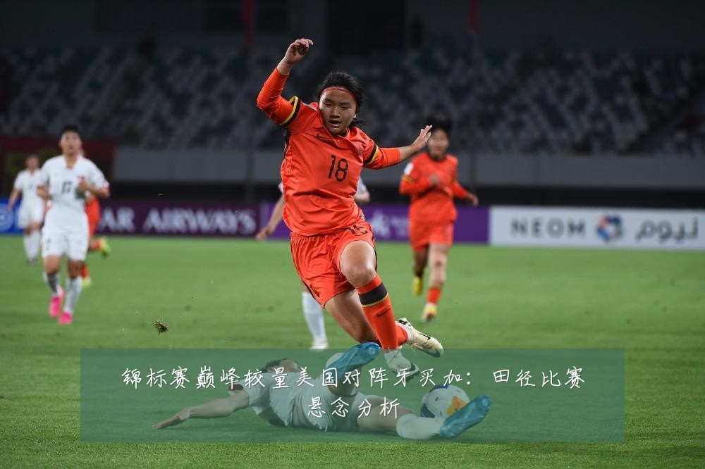 锦标赛巅峰较量美国对阵牙买加：田径比赛悬念分析