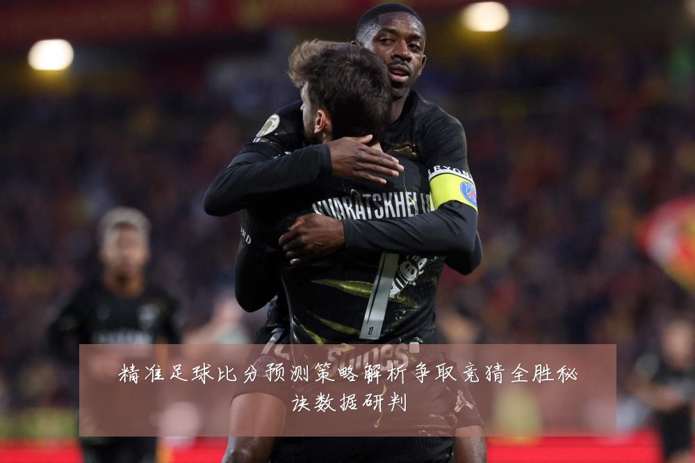 精准足球比分预测策略解析争取竞猜全胜秘诀数据研判